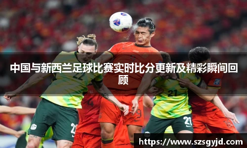 中国与新西兰足球比赛实时比分更新及精彩瞬间回顾