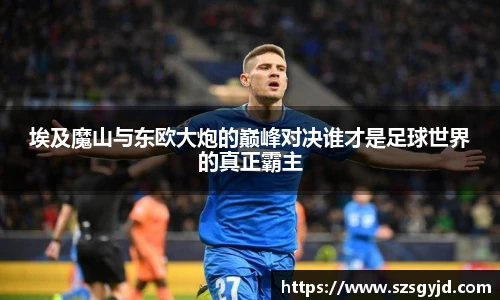 埃及魔山与东欧大炮的巅峰对决谁才是足球世界的真正霸主